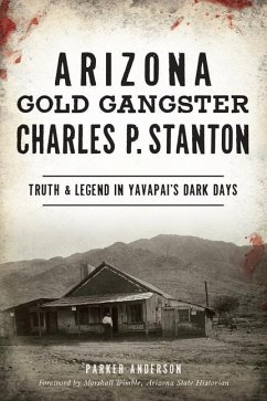 Arizona Gold Gangster Charles P. Stanton: Truth and Legend in Yavapai's Dark Days - Anderson, Parker