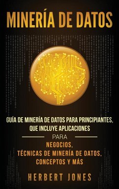 Minería de Datos: Guía de Minería de Datos para Principiantes, que Incluye Aplicaciones para Negocios, Técnicas de Minería de Datos, Con - Jones, Herbert