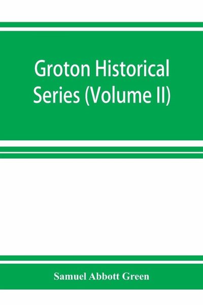 Groton historical series. A collection of papers relating to the history of the town of Groton, Massachusetts (Volume II) Groton historical series. A collection of papers relating to the history of the town of Groton, Massachusetts (Volume II)