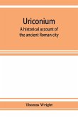 Uriconium; a historical account of the ancient Roman city, and of the excavations made upon its site, at Wroxeter, in Shropshire, forming a sketch of the condition and history of the Welsh border during the Roman period