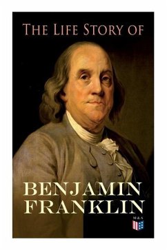 The Life Story of Benjamin Franklin: Autobiography - Ancestry & Early Life, Beginning Business in Philadelphia, First Public Service & Duties, Frankli - Franklin, Benjamin; Pine, Frank Woodworth