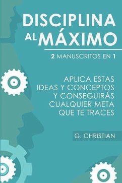 Disciplina Al Máximo: 2 Manuscrito en 1. Aplica Estas Ideas y Conceptos y Conseguirás Cualquier Meta Que Te Traces - Christian, G.