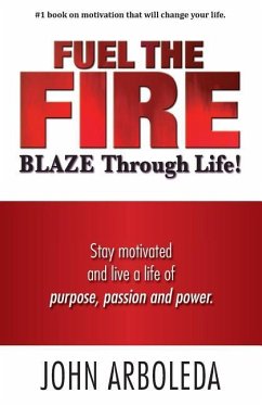 Fuel the Fire. Blaze Through Life.: Stay Motivated and Live a Life of Purpose, Passion and Power. - Arboleda, John