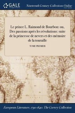 Le prince L. Raimond de Bourbon: ou, Des passions après les révolutions: suite de la princesse de nevers et des mémoire de la touraille; TOME PREMIER - Anonymous
