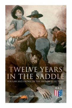 Twelve Years in the Saddle for Law and Order on the Frontiers of Texas - Sullivan, Sergeant W. J. L.