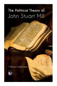 The Political Theory of John Stuart Mill: 7 Book Collection: Considerations on Representative Government, England and Ireland, Speech in Favor of Capi - Mill, John Stuart