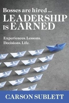 Bosses Are Hired ... Leadership Is Earned: Experiences. Lessons. Decisions. Life. - Sublett, Carson