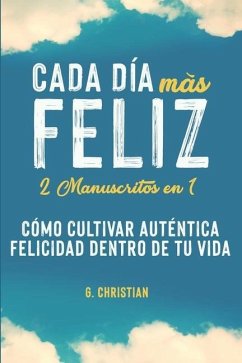 Cada día más feliz: 2 manuscritos en 1. Cómo cultivar auténtica felicidad dentro de tu vida - Christian, G.