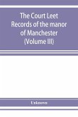 The Court leet records of the manor of Manchester, from the year 1552 to the year 1686, and from the year 1731 to the year 1846 (Volume III)