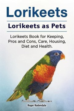 Lorikeets. Lorikeets as Pets. Lorikeets Book for Keeping, Pros and Cons, Care, Housing, Diet and Health. - Rodendale, Roger
