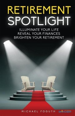 Retirement Spotlight: Illuminate Your Life, Reveal Your Finances, Brighten Your Retirement - Foguth, Michael