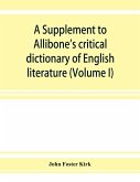 A Supplement to Allibone's critical dictionary of English literature and British and American authors, living and deceased, from the earliest accounts to the latter half of the nineteenth century