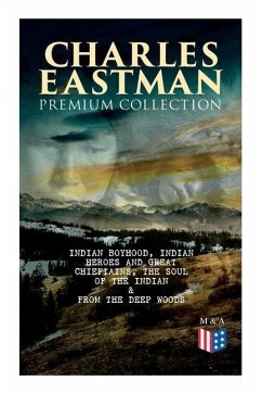 Charles Eastman Premium Collection: Indian Boyhood, Indian Heroes and Great Chieftains, the Soul of the Indian & from the Deep Woods to Civilization - Eastman, Charles A.