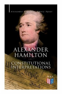 Alexander Hamilton: Constitutional Interpretations: Works & Speeches in Favor of the American Constitution Including the Federalist Papers and the Con - Hamilton, Alexander; Speer, Emory