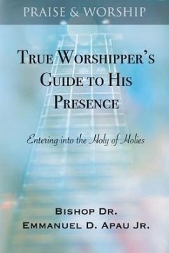 True Worshipper's Guide to His Presence: Entering into the Holy of Holies - Apau Jr, Emmanuel D.
