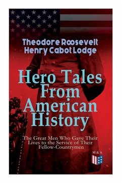 Hero Tales from American History -The Great Men Who Gave Their Lives to the Service of Their Fellow-Countrymen: George Washington, Daniel Boone, Franc - Roosevelt, Theodore; Lodge, Henry Cabot