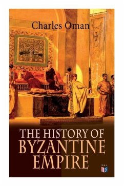 The History of Byzantine Empire: 328-1453: Foundation of Constantinople, Organization of the Eastern Roman Empire, the Greatest Emperors & Dynasties: - Oman, Charles