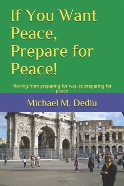 If You Want Peace, Prepare for Peace!: Moving from preparing for war, to preparing for peace - Dediu, Michael M.