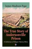 The True Story of Andersonville Prison: A Defense of Major Henry Wirz: The Prisoners and Their Keepers, Daily Life at Prison, Execution of the Raiders