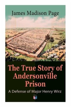 The True Story of Andersonville Prison: A Defense of Major Henry Wirz: The Prisoners and Their Keepers, Daily Life at Prison, Execution of the Raiders - Page, James Madison