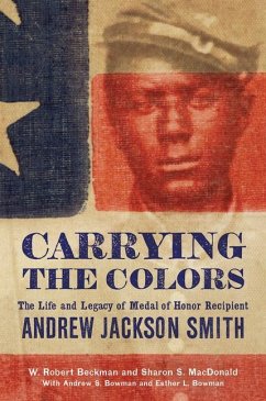 Carrying the Colors: The Life and Legacy of Medal of Honor Recipient Andrew Jackson Smith - Beckman, W. Robert; MacDonald, Sharon S.