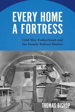 Every Home a Fortress: Cold War Fatherhood and the Family Fallout Shelter - Bishop, Thomas