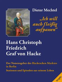 'ich will auch fleissig aufpassen'. Hans Christoph Friedrich Graf von Hacke. Der Namensgeber des Hackeschen Marktes in Berlin
