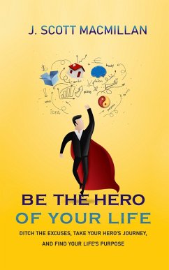 Be the Hero of Your Own Life: Ditch the Excuses, Take Your Hero's Journey, and Find Your Life's Purpose (eBook, ePUB) - MacMillan, J. Scott