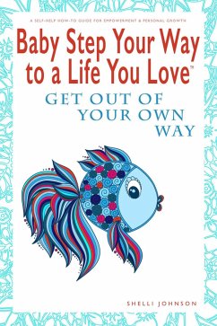 Baby Step Your Way to a Life You Love: Get Out Of Your Own Way (A Self-Help How-To Guide for Empowerment and Personal Growth) (eBook, ePUB) - Johnson, Shelli