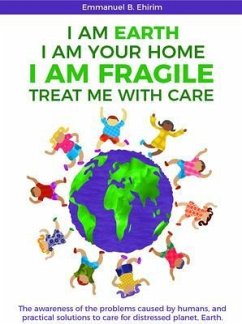 I am Earth I am Your Home I am Fragile: Treat Me With Care (eBook, ePUB) - Ehirim, Emmanuel B. I am Earth I am Your Home I am Fragile: Treat Me With Care (eBook, ePUB) - Ehirim, Emmanuel B.