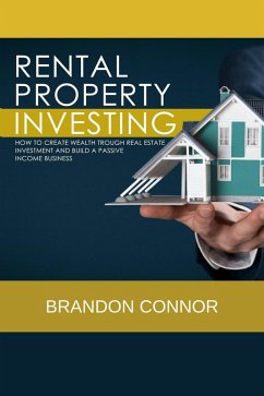RENTAL PROPERTY INVESTING: How To Create Wealth Trough Real Estate Investment and Build A Passive Income Business (eBook, ePUB) - Connor, Brandon