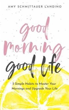 Good Morning, Good Life: 5 Simple Habits to Master Your Mornings and Upgrade Your Life - Schmittauer Landino, Amy