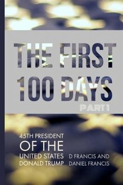 The First 100 Days: 45th President of the United States of America - Donald Trump - Part 1 - Francis, Daniel; Francis, D.