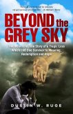 Beyond the Grey Sky: The Incredible True Story of a Tragic Loss Which Led One Survivor to Meaning, Redemption and Hope