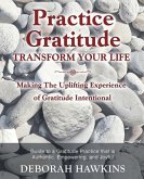 Practice Gratitude: Transform Your Life: Making The Uplifting Experience of Gratitude Intentional
