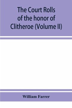 The court rolls of the honor of Clitheroe in the county of Lancaster (Volume II) - Farrer, William