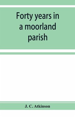 Forty years in a moorland parish; reminiscences and researches in Danby in Cleveland - C. Atkinson, J.