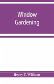 Window gardening. Devoted specially to the culture of flowers and ornamental plants, for indoor use and parlor decoration