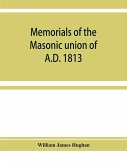 Memorials of the masonic union of A.D. 1813, consisting of an introduction on freemasonry in England; the articles of union; constitutions of the United Grand Lodge of England, A.D. 1815, and other official documents; a list of lodges under the grand lodg