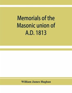 Memorials of the masonic union of A.D. 1813, consisting of an introduction on freemasonry in England; the articles of union; constitutions of the United Grand Lodge of England, A.D. 1815, and other official documents; a list of lodges under the grand lodg - James Hughan, William