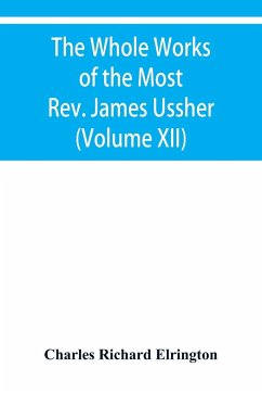 The Whole Works of the Most Rev. James Ussher, lord Archbishop of Armagh, and primate of all Ireland Now for the first time collected with a life of the Author, and an account of his writings (Volume XII) - Richard Elrington, Charles