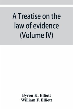 A treatise on the law of evidence; being a consideration of the nature and general principles of evidence, the instruments of evidence and the rules governing the production, delivery and use of evidence, Together with Incidental Matters of Practice, Incl - K. Elliott, Byron; F. Elliott, William
