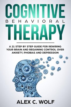 Cognitive Behavioral Therapy: A 21 Step by Step Guide for Rewiring your Brain and Regaining Control Over Anxiety, Phobias, and Depression (eBook, ePUB) - Wolf, Alex C.