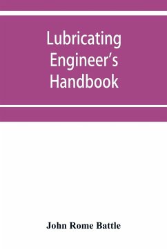 Lubricating engineer's handbook; a reference book of data, tables and general information for the use of lubricating engineers, oil salesmen, operating engineers, mill and power plant superintendents and machinery designers, etc. - Rome Battle, John