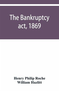 The Bankruptcy act, 1869; the Debtors act, 1869; the Insolvent debtors and bankruptcy repeal act, 1869 - Philip Roche, Henry; Hazlitt, William