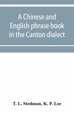 A Chinese and English phrase book in the Canton dialect; or, Dialogues on ordinary and familiar subjects for the use of the Chinese resident in America, and of Americans desirous of learning the Chinese language; with the Pronunciation of each word Indica - L. Stedman, T.; P. Lee, K.