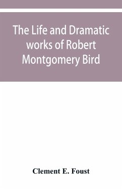 The life and dramatic works of Robert Montgomery Bird - E. Foust, Clement
