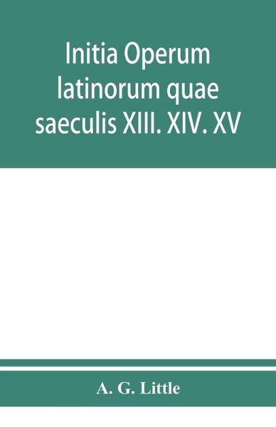 Initia operum latinorum quae saeculis XIII. XIV. XV. attribuuntur, secundum ordinem alphabeti disposita Initia operum latinorum quae saeculis XIII. XIV. XV. attribuuntur, secundum ordinem alphabeti disposita