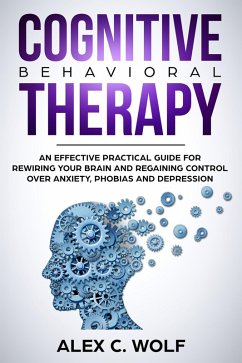 Cognitive Behavioral Therapy: An Effective Practical Guide for Rewiring Your Brain and Regaining Control Over Anxiety, Phobias, and Depression (eBook, ePUB) - Wolf, Alex C.