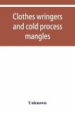 Clothes wringers and cold process mangles [technical facts told in a comprehensive way]